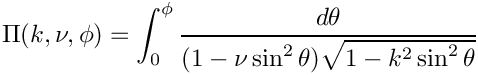 \[  \Pi(k,\nu,\phi) = \int_0^{\phi}
                         \frac{d\theta}
                         {(1 - \nu \sin^2\theta)
                          \sqrt{1 - k^2 \sin^2\theta}}
\]